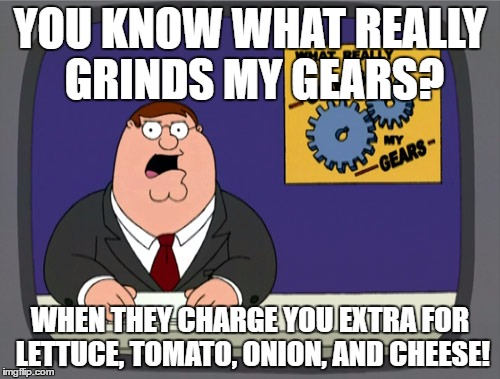 Peter Griffin News Meme | YOU KNOW WHAT REALLY GRINDS MY GEARS? WHEN THEY CHARGE YOU EXTRA FOR LETTUCE, TOMATO, ONION, AND CHEESE! | image tagged in memes,peter griffin news | made w/ Imgflip meme maker