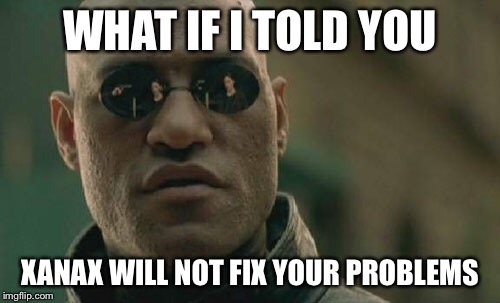 Matrix Morpheus |  WHAT IF I TOLD YOU; XANAX WILL NOT FIX YOUR PROBLEMS | image tagged in memes,matrix morpheus | made w/ Imgflip meme maker