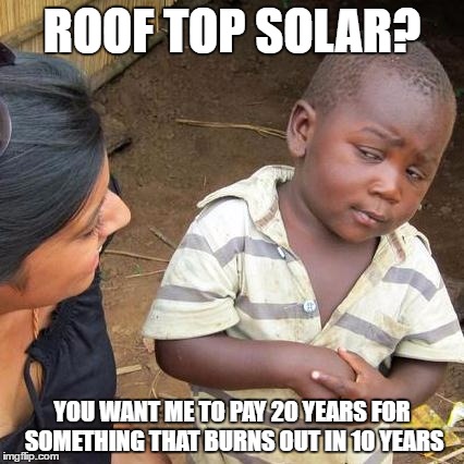 Third World Skeptical Kid | ROOF TOP SOLAR? YOU WANT ME TO PAY 20 YEARS FOR SOMETHING THAT BURNS OUT IN 10 YEARS | image tagged in memes,third world skeptical kid | made w/ Imgflip meme maker