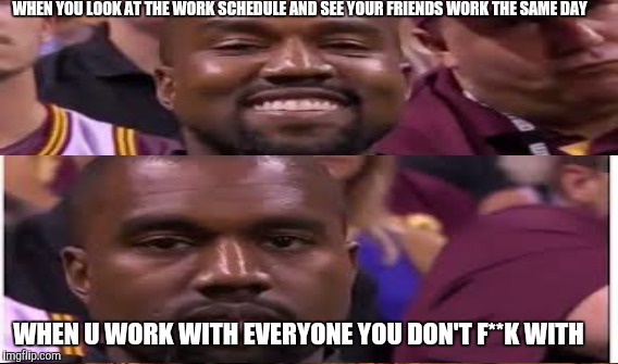 WHEN YOU LOOK AT THE WORK SCHEDULE AND SEE YOUR FRIENDS WORK THE SAME DAY; WHEN U WORK WITH EVERYONE YOU DON'T F**K WITH | image tagged in funny,work | made w/ Imgflip meme maker