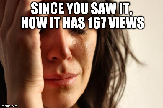 First World Problems Meme | SINCE YOU SAW IT, NOW IT HAS 167 VIEWS | image tagged in memes,first world problems | made w/ Imgflip meme maker