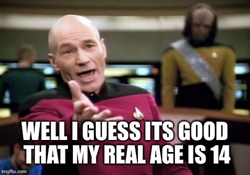 Picard Wtf Meme | WELL I GUESS ITS GOOD THAT MY REAL AGE IS 14 | image tagged in memes,picard wtf | made w/ Imgflip meme maker