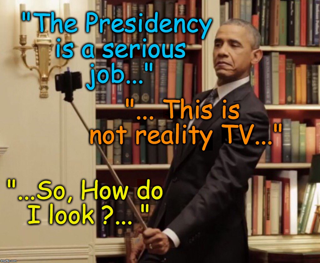 "The Presidency is a serious job..."; "... This is not reality TV..."; "...So, How do I look ?... " | image tagged in obama selfie | made w/ Imgflip meme maker