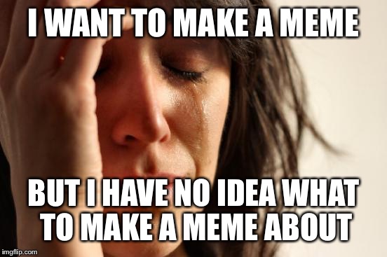 First World Problems | I WANT TO MAKE A MEME; BUT I HAVE NO IDEA WHAT TO MAKE A MEME ABOUT | image tagged in memes,first world problems | made w/ Imgflip meme maker