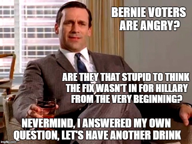 You can't fix stupid, not even on Madison Avenue. | BERNIE VOTERS ARE ANGRY? ARE THEY THAT STUPID TO THINK THE FIX WASN'T IN FOR HILLARY FROM THE VERY BEGINNING? NEVERMIND, I ANSWERED MY OWN QUESTION, LET'S HAVE ANOTHER DRINK | image tagged in don draper,bernie sanders,hillary clinton | made w/ Imgflip meme maker