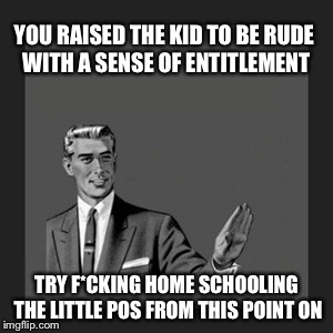 Kill Yourself Guy Meme | YOU RAISED THE KID TO BE RUDE WITH A SENSE OF ENTITLEMENT TRY F*CKING HOME SCHOOLING THE LITTLE POS FROM THIS POINT ON | image tagged in memes,kill yourself guy | made w/ Imgflip meme maker