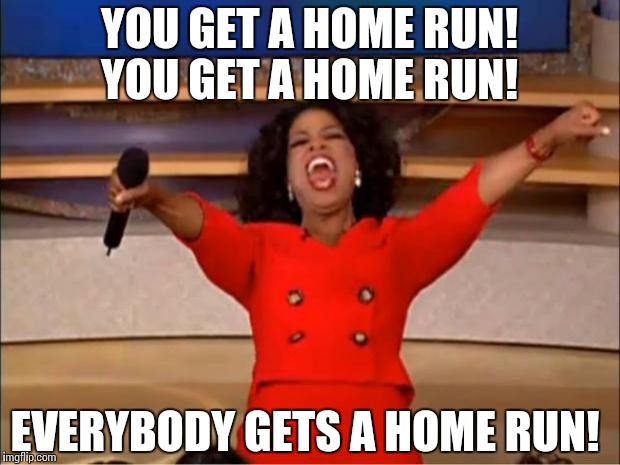 Oprah You Get A Meme | YOU GET A HOME RUN! YOU GET A HOME RUN! EVERYBODY GETS A HOME RUN! | image tagged in memes,oprah you get a | made w/ Imgflip meme maker