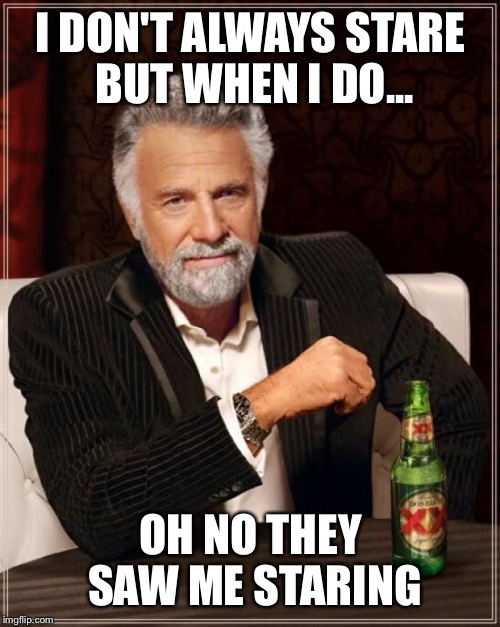 The Most Interesting Man In The World Meme | I DON'T ALWAYS STARE BUT WHEN I DO... OH NO THEY SAW ME STARING | image tagged in memes,the most interesting man in the world | made w/ Imgflip meme maker