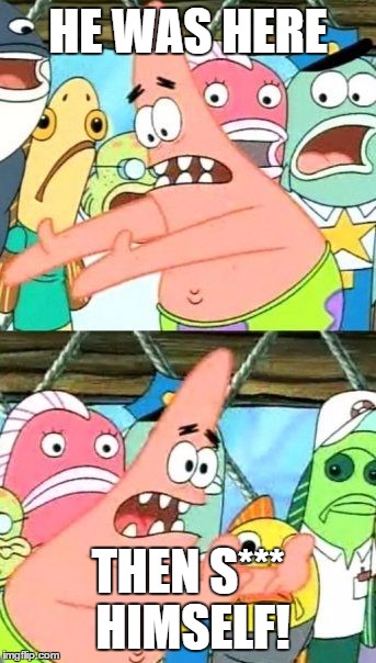 Put It Somewhere Else Patrick | HE WAS HERE; THEN S*** HIMSELF! | image tagged in memes,put it somewhere else patrick | made w/ Imgflip meme maker