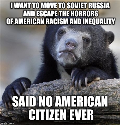 Face it, no matter what kind of issues we have ATM, we're still the best country in the world. | I WANT TO MOVE TO SOVIET RUSSIA AND ESCAPE THE HORRORS OF AMERICAN RACISM AND INEQUALITY; SAID NO AMERICAN CITIZEN EVER | image tagged in memes,confession bear,funny | made w/ Imgflip meme maker