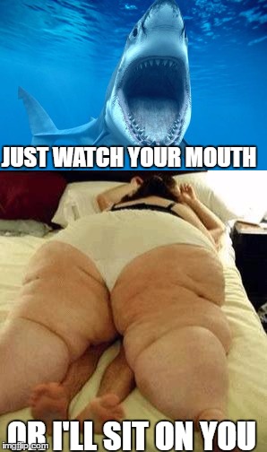 JUST WATCH YOUR MOUTH OR I'LL SIT ON YOU | made w/ Imgflip meme maker