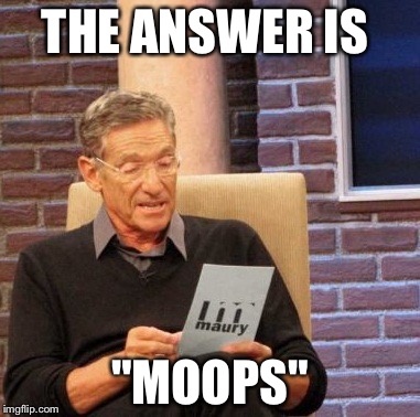 Maury Lie Detector | THE ANSWER IS; "MOOPS" | image tagged in memes,maury lie detector | made w/ Imgflip meme maker