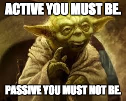 yoda | ACTIVE YOU MUST BE. PASSIVE YOU MUST NOT BE. | image tagged in yoda | made w/ Imgflip meme maker