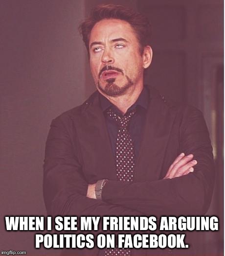 ...Mmhmm... Cause you're an economic Savant... | WHEN I SEE MY FRIENDS ARGUING POLITICS ON FACEBOOK. | image tagged in memes,face you make robert downey jr | made w/ Imgflip meme maker