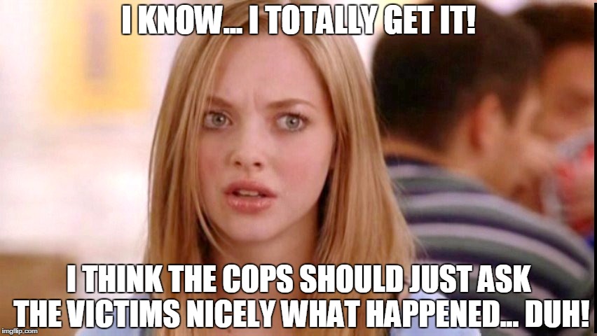 Dumb Blonde | I KNOW... I TOTALLY GET IT! I THINK THE COPS SHOULD JUST ASK THE VICTIMS NICELY WHAT HAPPENED... DUH! | image tagged in dumb blonde | made w/ Imgflip meme maker