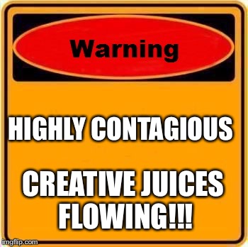 Warning Sign Meme | HIGHLY CONTAGIOUS; CREATIVE JUICES FLOWING!!! | image tagged in memes,warning sign | made w/ Imgflip meme maker