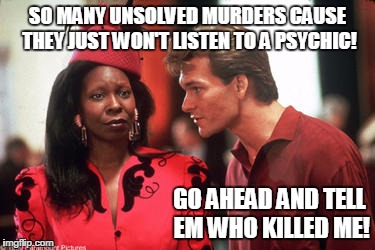 Ghost tell em who killed me | SO MANY UNSOLVED MURDERS CAUSE THEY JUST WON'T LISTEN TO A PSYCHIC! GO AHEAD AND TELL EM WHO KILLED ME! | image tagged in ghost tell em who killed me | made w/ Imgflip meme maker