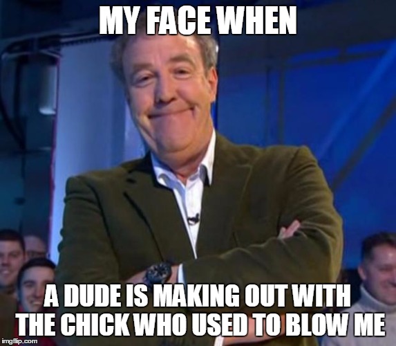 My Face When |  MY FACE WHEN; A DUDE IS MAKING OUT WITH THE CHICK WHO USED TO BLOW ME | image tagged in smug clarkson,jerk,ex girlfriend,blowjob,smug | made w/ Imgflip meme maker