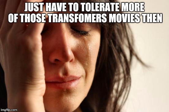 First World Problems Meme | JUST HAVE TO TOLERATE MORE OF THOSE TRANSFOMERS MOVIES THEN | image tagged in memes,first world problems | made w/ Imgflip meme maker