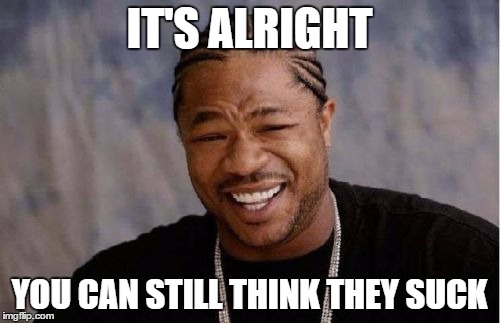 Yo Dawg Heard You Meme | IT'S ALRIGHT YOU CAN STILL THINK THEY SUCK | image tagged in memes,yo dawg heard you | made w/ Imgflip meme maker