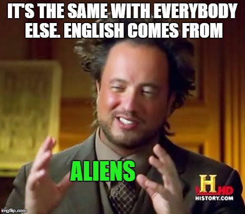 Ancient Aliens Meme | IT'S THE SAME WITH EVERYBODY ELSE. ENGLISH COMES FROM ALIENS | image tagged in memes,ancient aliens | made w/ Imgflip meme maker