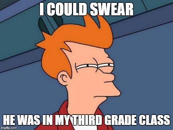 Futurama Fry Meme | I COULD SWEAR HE WAS IN MY THIRD GRADE CLASS | image tagged in memes,futurama fry | made w/ Imgflip meme maker