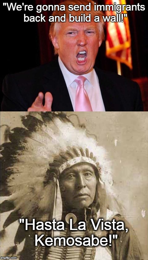 Donald Trump and Native American | "We're gonna send immigrants  back and build a wall!"; "Hasta La Vista, Kemosabe!" | image tagged in donald trump and native american | made w/ Imgflip meme maker