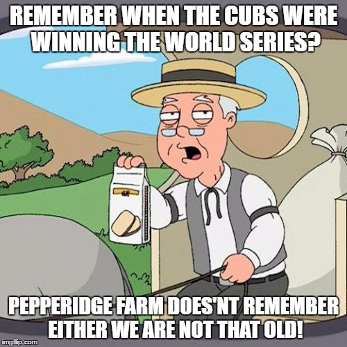 Even Pepperidge does'nt remember | REMEMBER WHEN THE CUBS WERE WINNING THE WORLD SERIES? PEPPERIDGE FARM DOES'NT REMEMBER EITHER WE ARE NOT THAT OLD! | image tagged in memes,pepperidge farm remembers,chicago cubs | made w/ Imgflip meme maker