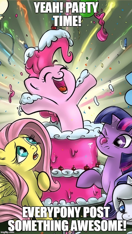 My Little Pony | YEAH! PARTY TIME! EVERYPONY POST SOMETHING AWESOME! | image tagged in my little pony | made w/ Imgflip meme maker