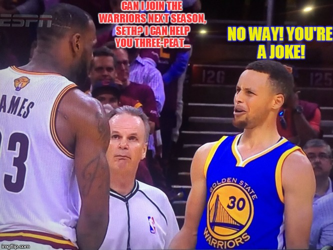 LeBron to the Warriors? | NO WAY! YOU'RE A JOKE! CAN I JOIN THE WARRIORS NEXT SEASON, SETH? I CAN HELP YOU THREE-PEAT... | image tagged in nba memes,memes,lebron james,stephen curry,nba | made w/ Imgflip meme maker