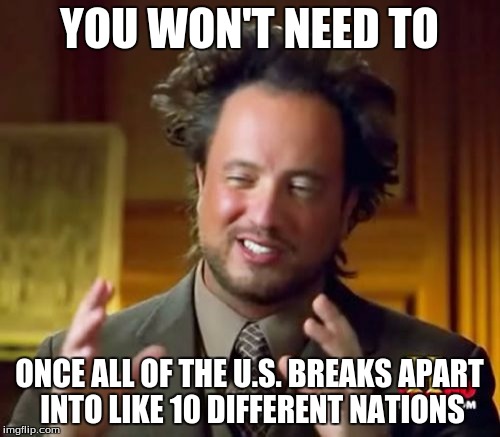 Ancient Aliens Meme | YOU WON'T NEED TO ONCE ALL OF THE U.S. BREAKS APART INTO LIKE 10 DIFFERENT NATIONS | image tagged in memes,ancient aliens | made w/ Imgflip meme maker