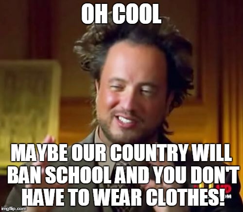 Ancient Aliens Meme | OH COOL MAYBE OUR COUNTRY WILL BAN SCHOOL AND YOU DON'T HAVE TO WEAR CLOTHES! | image tagged in memes,ancient aliens | made w/ Imgflip meme maker