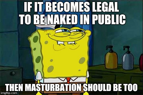 Don't You Squidward Meme | IF IT BECOMES LEGAL TO BE NAKED IN PUBLIC THEN MASTURBATION SHOULD BE TOO | image tagged in memes,dont you squidward | made w/ Imgflip meme maker