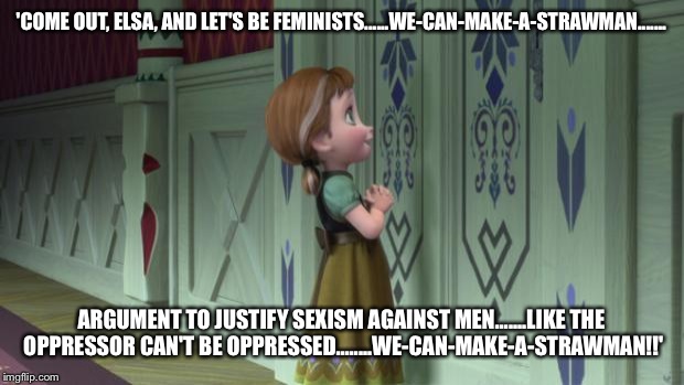 Frozen Anna Snowman | 'COME OUT, ELSA, AND LET'S BE FEMINISTS......WE-CAN-MAKE-A-STRAWMAN....... ARGUMENT TO JUSTIFY SEXISM AGAINST MEN.......LIKE THE OPPRESSOR CAN'T BE OPPRESSED........WE-CAN-MAKE-A-STRAWMAN!!' | image tagged in frozen anna snowman | made w/ Imgflip meme maker