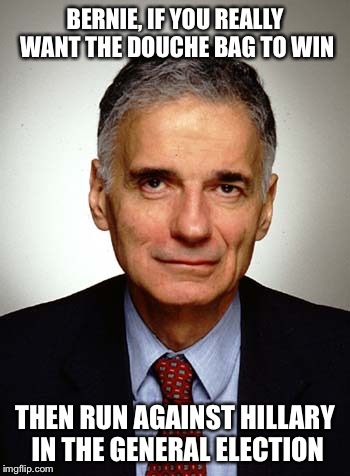 Nader | BERNIE, IF YOU REALLY WANT THE DOUCHE BAG TO WIN; THEN RUN AGAINST HILLARY IN THE GENERAL ELECTION | image tagged in nader | made w/ Imgflip meme maker