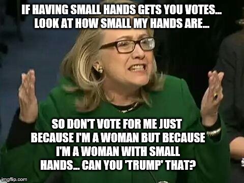 Hillary: Small Hands and a Woman - what a combo! | IF HAVING SMALL HANDS GETS YOU VOTES... LOOK AT HOW SMALL MY HANDS ARE... SO DON'T VOTE FOR ME JUST BECAUSE I'M A WOMAN BUT BECAUSE I'M A WOMAN WITH SMALL HANDS... CAN YOU 'TRUMP' THAT? | image tagged in hillary what difference does it make,memes,election 2016,trump,funny,hillary | made w/ Imgflip meme maker