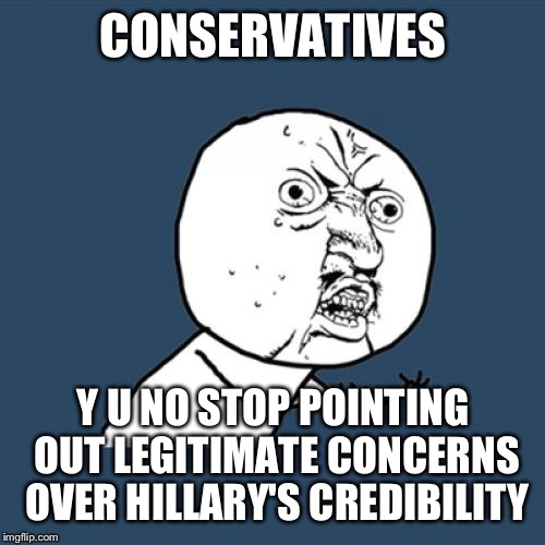 Y U No Meme | CONSERVATIVES Y U NO STOP POINTING OUT LEGITIMATE CONCERNS OVER HILLARY'S CREDIBILITY | image tagged in memes,y u no | made w/ Imgflip meme maker