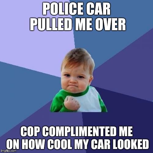 Success Kid Meme | POLICE CAR PULLED ME OVER; COP COMPLIMENTED ME ON HOW COOL MY CAR LOOKED | image tagged in memes,success kid | made w/ Imgflip meme maker