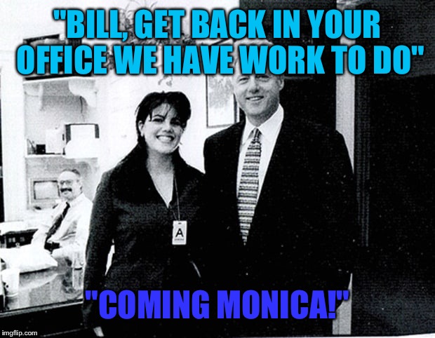 "BILL, GET BACK IN YOUR OFFICE WE HAVE WORK TO DO" "COMING MONICA!" | made w/ Imgflip meme maker