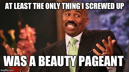 Steve Harvey Meme | AT LEAST THE ONLY THING I SCREWED UP WAS A BEAUTY PAGEANT | image tagged in memes,steve harvey | made w/ Imgflip meme maker