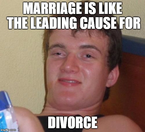 10 Guy Meme | MARRIAGE IS LIKE THE LEADING CAUSE FOR; DIVORCE | image tagged in memes,10 guy | made w/ Imgflip meme maker
