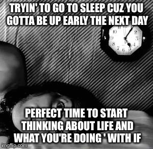 Wide Awake | TRYIN' TO GO TO SLEEP CUZ YOU GOTTA BE UP EARLY THE NEXT DAY; PERFECT TIME TO START THINKING ABOUT LIFE AND WHAT YOU'RE DOING ' WITH IF | image tagged in wide awake | made w/ Imgflip meme maker