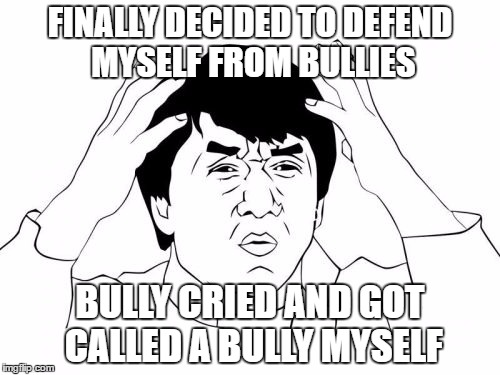 Jackie Chan WTF Meme | FINALLY DECIDED TO DEFEND MYSELF FROM BULLIES; BULLY CRIED AND GOT CALLED A BULLY MYSELF | image tagged in memes,jackie chan wtf | made w/ Imgflip meme maker