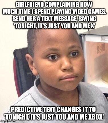 Minor Mistake Marvin Meme | GIRLFRIEND COMPLAINING HOW MUCH TIME I SPEND PLAYING VIDEO GAMES. SEND HER A TEXT MESSAGE, SAYING 'TONIGHT, IT'S JUST YOU AND ME X'; PREDICTIVE TEXT CHANGES IT TO 'TONIGHT, IT'S JUST YOU AND ME XBOX' | image tagged in memes,minor mistake marvin,AdviceAnimals | made w/ Imgflip meme maker