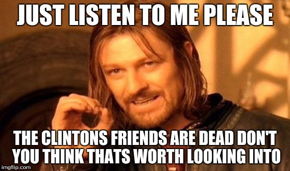 One Does Not Simply Meme | JUST LISTEN TO ME PLEASE; THE CLINTONS FRIENDS ARE DEAD DON'T YOU THINK THATS WORTH LOOKING INTO | image tagged in memes,one does not simply | made w/ Imgflip meme maker