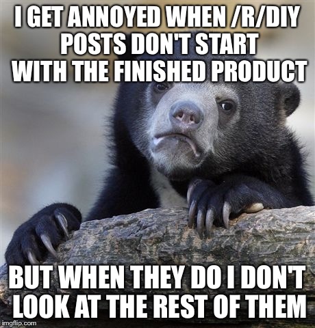 Confession Bear | I GET ANNOYED WHEN /R/DIY POSTS DON'T START WITH THE FINISHED PRODUCT; BUT WHEN THEY DO I DON'T LOOK AT THE REST OF THEM | image tagged in memes,confession bear,AdviceAnimals | made w/ Imgflip meme maker