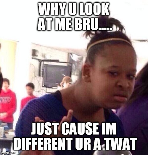 Black Girl Wat Meme | WHY U LOOK AT ME BRU..... JUST CAUSE IM DIFFERENT UR A TWAT | image tagged in memes,black girl wat | made w/ Imgflip meme maker