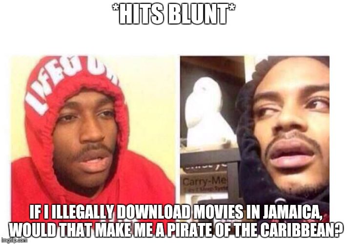 Hits blunt | *HITS BLUNT*; IF I ILLEGALLY DOWNLOAD MOVIES IN JAMAICA, WOULD THAT MAKE ME A PIRATE OF THE CARIBBEAN? | image tagged in hits blunt | made w/ Imgflip meme maker