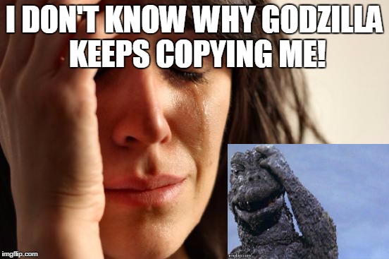 First World Problems Meme | I DON'T KNOW WHY GODZILLA KEEPS COPYING ME! | image tagged in memes,first world problems | made w/ Imgflip meme maker