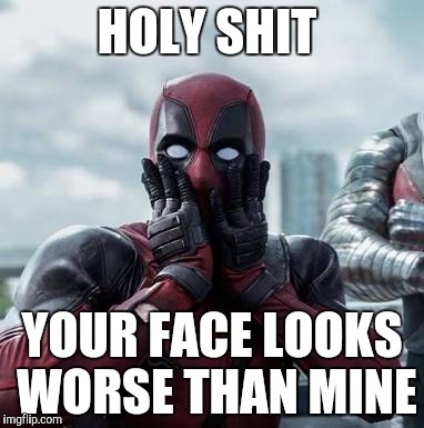 Deadpool | HOLY SHIT; YOUR FACE LOOKS WORSE THAN MINE | image tagged in deadpool | made w/ Imgflip meme maker